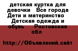 детская куртка для девочки - Все города Дети и материнство » Детская одежда и обувь   . Ростовская обл.